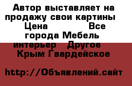 Автор выставляет на продажу свои картины  › Цена ­ 22 000 - Все города Мебель, интерьер » Другое   . Крым,Гвардейское